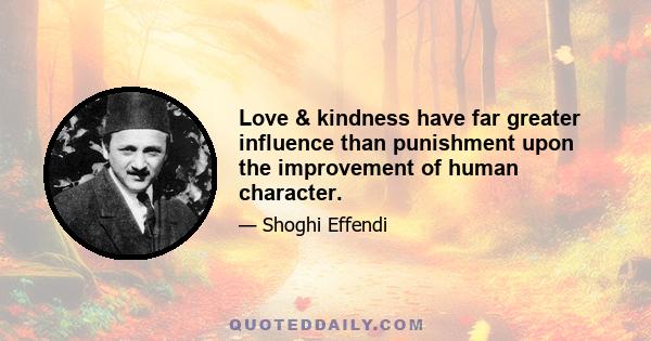 Love & kindness have far greater influence than punishment upon the improvement of human character.