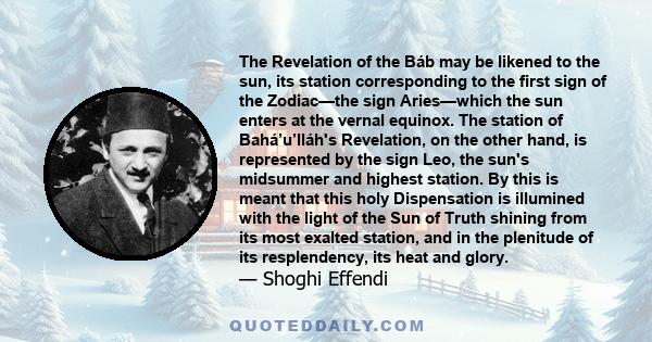 The Revelation of the Báb may be likened to the sun, its station corresponding to the first sign of the Zodiac—the sign Aries—which the sun enters at the vernal equinox. The station of Bahá’u’lláh's Revelation, on the