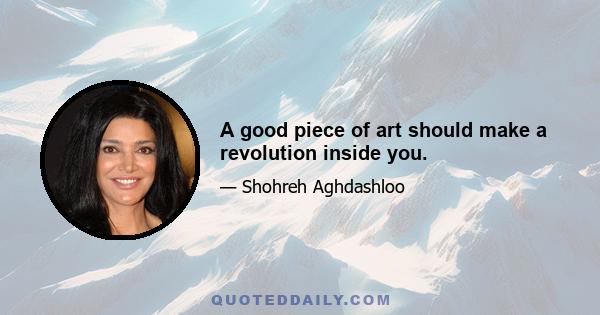 A good piece of art should make a revolution inside you.