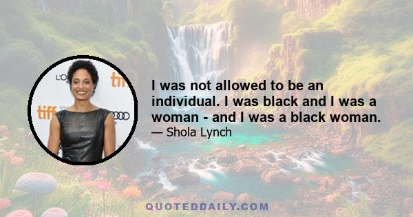 I was not allowed to be an individual. I was black and I was a woman - and I was a black woman.