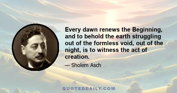 Every dawn renews the Beginning, and to behold the earth struggling out of the formless void, out of the night, is to witness the act of creation.