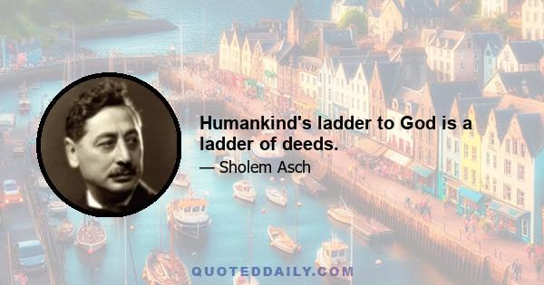 Humankind's ladder to God is a ladder of deeds.