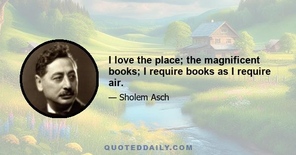 I love the place; the magnificent books; I require books as I require air.