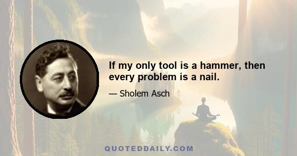 If my only tool is a hammer, then every problem is a nail.