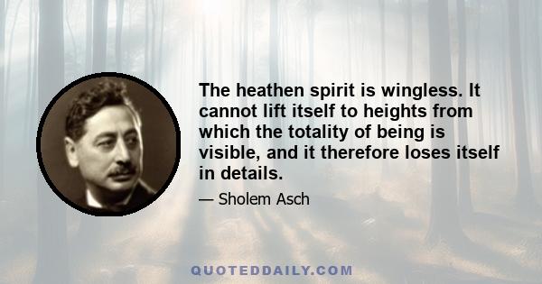 The heathen spirit is wingless. It cannot lift itself to heights from which the totality of being is visible, and it therefore loses itself in details.