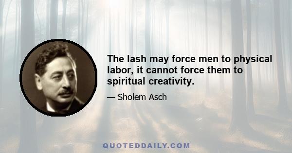 The lash may force men to physical labor, it cannot force them to spiritual creativity.