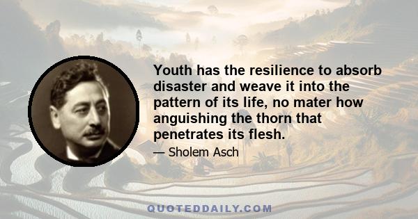 Youth has the resilience to absorb disaster and weave it into the pattern of its life, no mater how anguishing the thorn that penetrates its flesh.