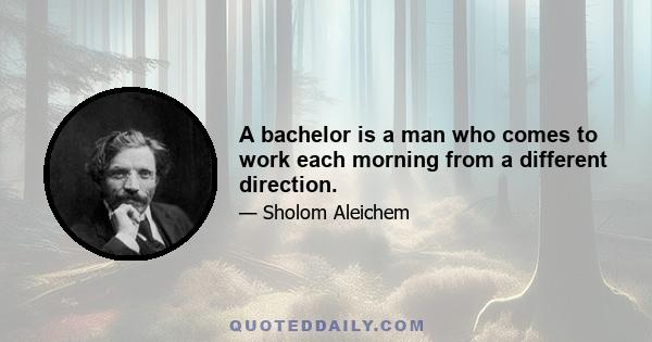 A bachelor is a man who comes to work each morning from a different direction.