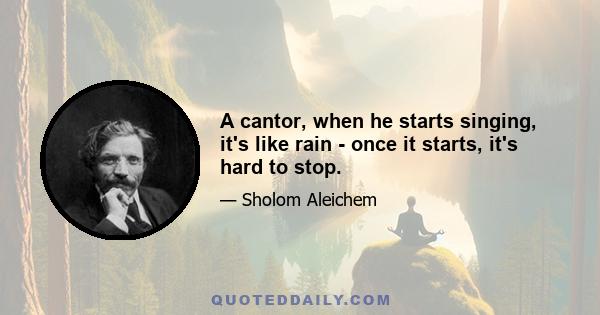 A cantor, when he starts singing, it's like rain - once it starts, it's hard to stop.