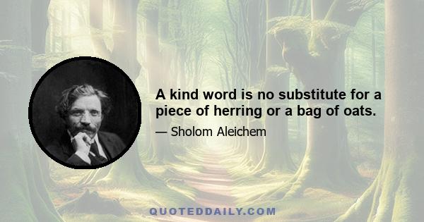 A kind word is no substitute for a piece of herring or a bag of oats.