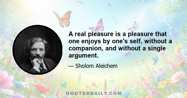 A real pleasure is a pleasure that one enjoys by one's self, without a companion, and without a single argument.