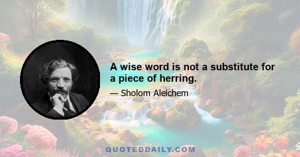 A wise word is not a substitute for a piece of herring.