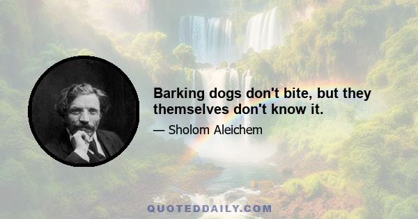 Barking dogs don't bite, but they themselves don't know it.