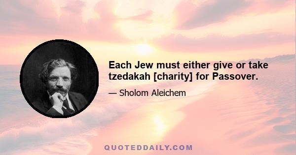 Each Jew must either give or take tzedakah [charity] for Passover.