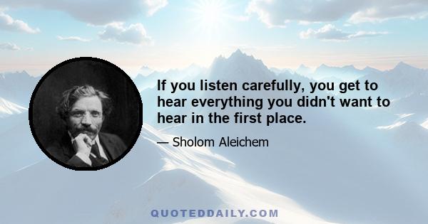 If you listen carefully, you get to hear everything you didn't want to hear in the first place.