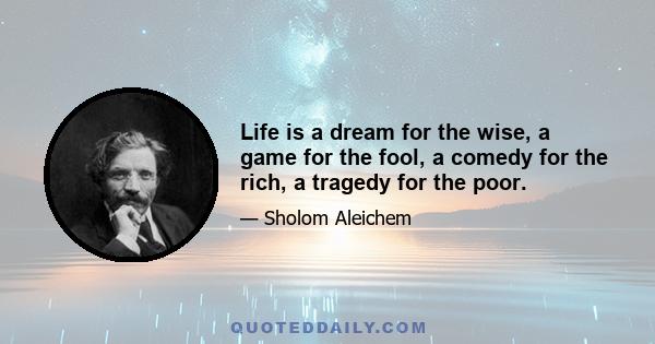 Life is a dream for the wise, a game for the fool, a comedy for the rich, a tragedy for the poor.