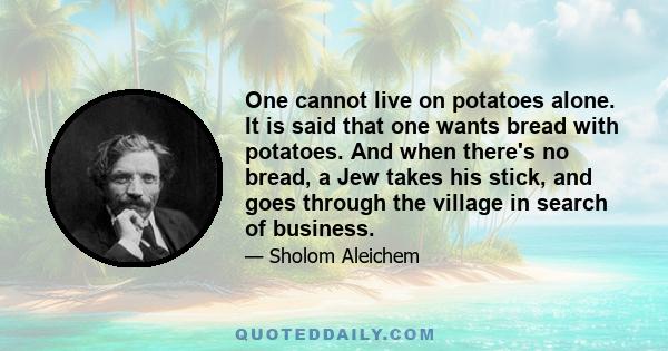 One cannot live on potatoes alone. It is said that one wants bread with potatoes. And when there's no bread, a Jew takes his stick, and goes through the village in search of business.