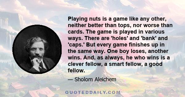 Playing nuts is a game like any other, neither better than tops, nor worse than cards. The game is played in various ways. There are 'holes' and 'bank' and 'caps.' But every game finishes up in the same way. One boy