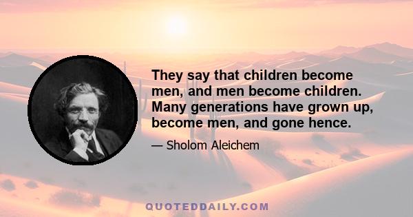 They say that children become men, and men become children. Many generations have grown up, become men, and gone hence.