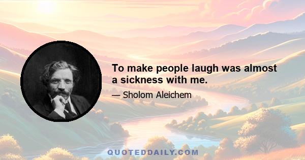 To make people laugh was almost a sickness with me.