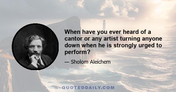 When have you ever heard of a cantor or any artist turning anyone down when he is strongly urged to perform?
