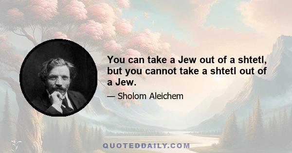 You can take a Jew out of a shtetl, but you cannot take a shtetl out of a Jew.