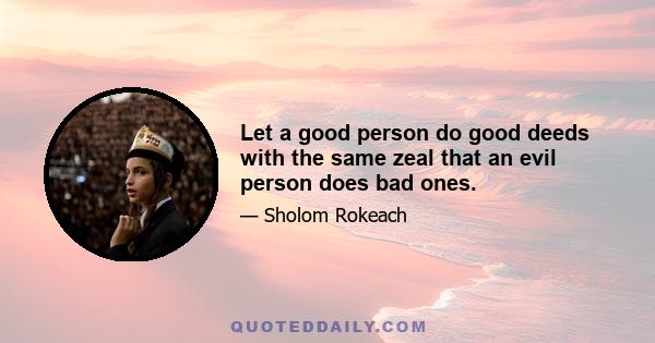 Let a good person do good deeds with the same zeal that an evil person does bad ones.