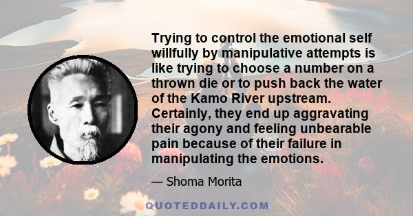 Trying to control the emotional self willfully by manipulative attempts is like trying to choose a number on a thrown die or to push back the water of the Kamo River upstream. Certainly, they end up aggravating their