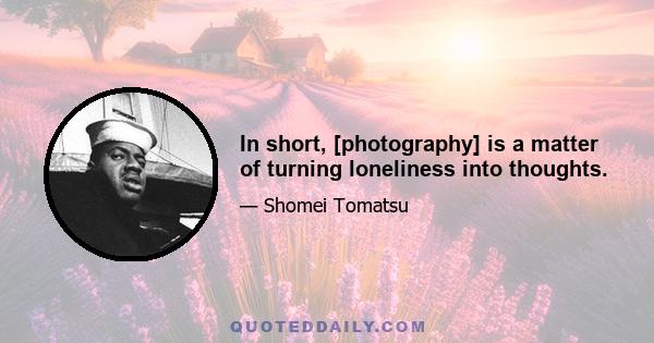 In short, [photography] is a matter of turning loneliness into thoughts.