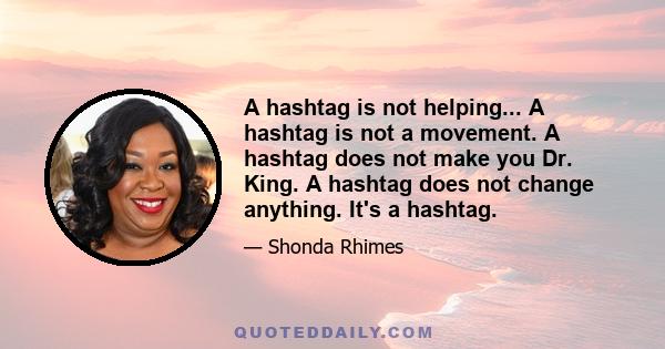 A hashtag is not helping... A hashtag is not a movement. A hashtag does not make you Dr. King. A hashtag does not change anything. It's a hashtag.