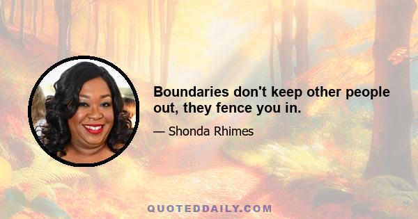 Boundaries don't keep other people out, they fence you in.