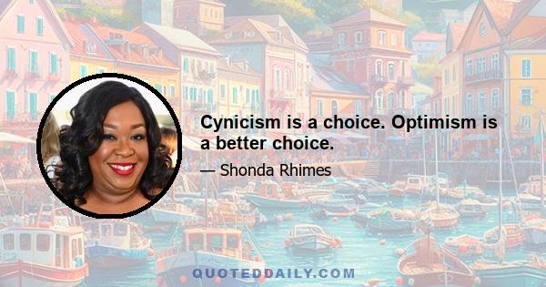 Cynicism is a choice. Optimism is a better choice.