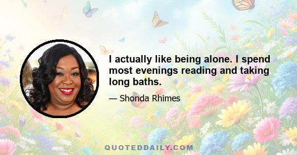 I actually like being alone. I spend most evenings reading and taking long baths.