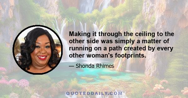 Making it through the ceiling to the other side was simply a matter of running on a path created by every other woman's footprints.