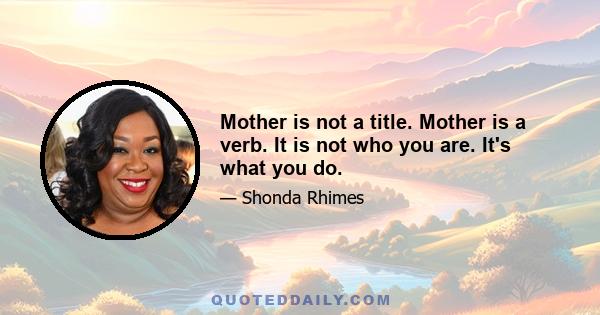 Mother is not a title. Mother is a verb. It is not who you are. It's what you do.