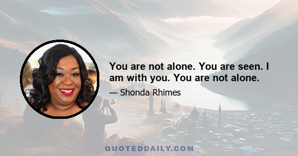 You are not alone. You are seen. I am with you. You are not alone.