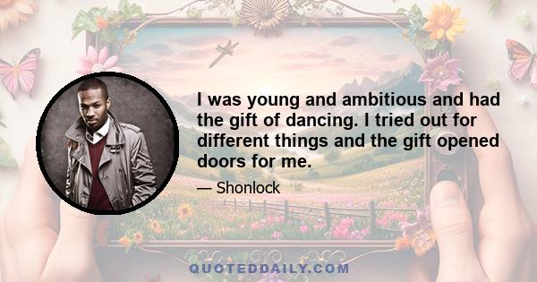 I was young and ambitious and had the gift of dancing. I tried out for different things and the gift opened doors for me.