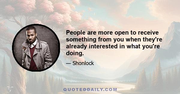 People are more open to receive something from you when they're already interested in what you're doing.