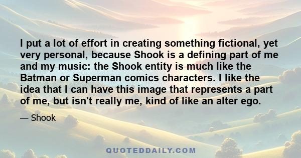 I put a lot of effort in creating something fictional, yet very personal, because Shook is a defining part of me and my music: the Shook entity is much like the Batman or Superman comics characters. I like the idea that 