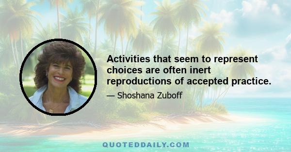 Activities that seem to represent choices are often inert reproductions of accepted practice.