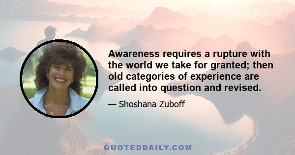 Awareness requires a rupture with the world we take for granted; then old categories of experience are called into question and revised.