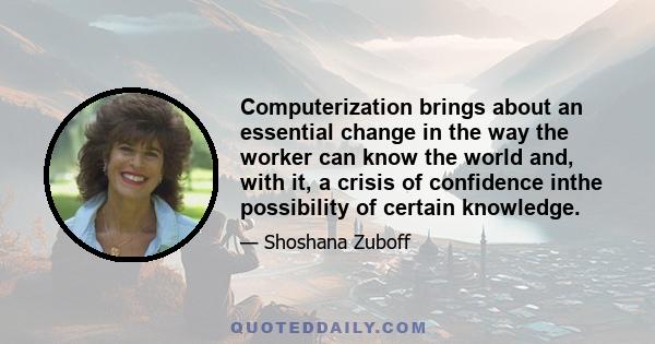 Computerization brings about an essential change in the way the worker can know the world and, with it, a crisis of confidence inthe possibility of certain knowledge.