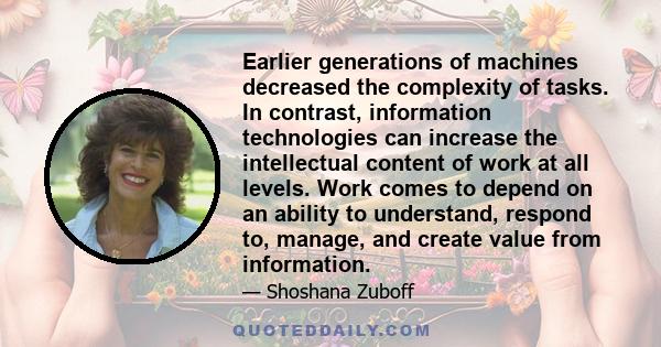 Earlier generations of machines decreased the complexity of tasks. In contrast, information technologies can increase the intellectual content of work at all levels. Work comes to depend on an ability to understand,