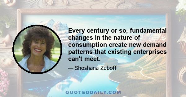 Every century or so, fundamental changes in the nature of consumption create new demand patterns that existing enterprises can't meet.