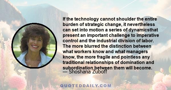 If the technology cannot shoulder the entire burden of strategic change, it nevertheless can set into motion a series of dynamicsthat present an important challenge to imperative control and the industrial division of