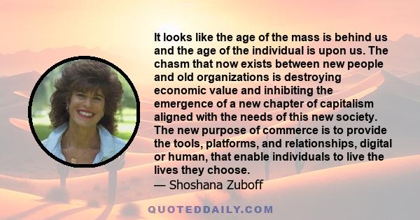 It looks like the age of the mass is behind us and the age of the individual is upon us. The chasm that now exists between new people and old organizations is destroying economic value and inhibiting the emergence of a