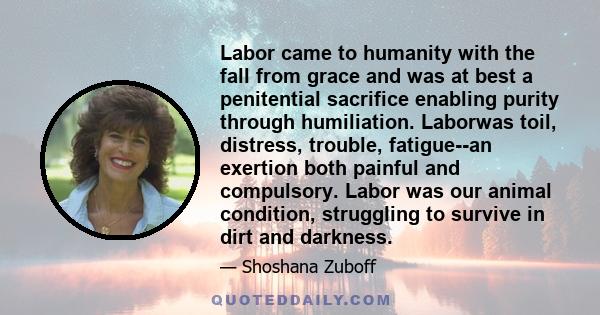 Labor came to humanity with the fall from grace and was at best a penitential sacrifice enabling purity through humiliation. Laborwas toil, distress, trouble, fatigue--an exertion both painful and compulsory. Labor was