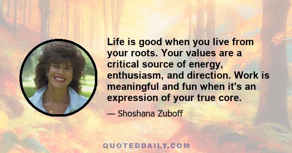 Life is good when you live from your roots. Your values are a critical source of energy, enthusiasm, and direction. Work is meaningful and fun when it's an expression of your true core.