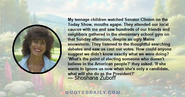 My teenage children watched Senator Clinton on the Today Show, mouths agape. They attended our local caucus with me and saw hundreds of our friends and neighbors gathered in the elementary school gym on that Sunday