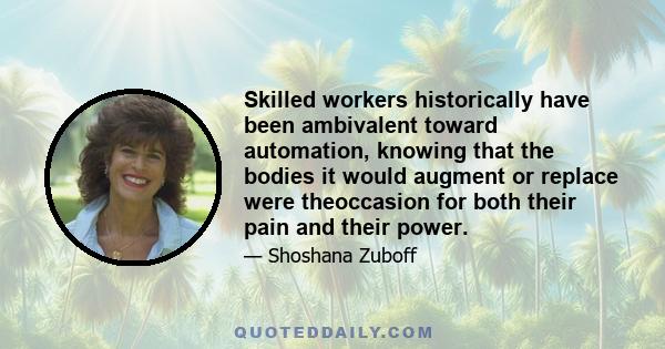 Skilled workers historically have been ambivalent toward automation, knowing that the bodies it would augment or replace were theoccasion for both their pain and their power.